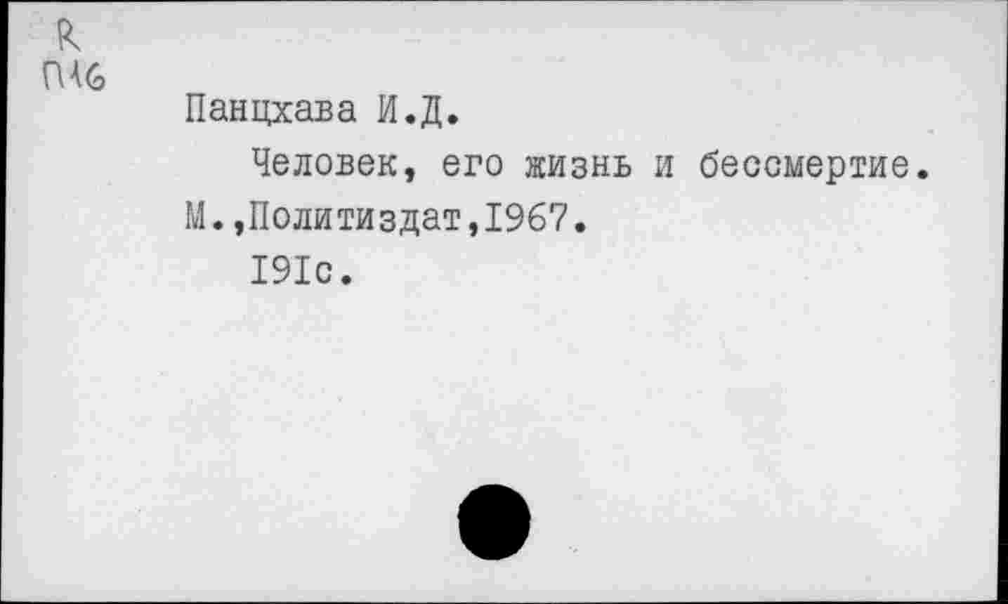 ﻿к ПАС
Панцхава И.Д.
Человек, его жизнь и бессмертие.
М.,Политиздат,1967.
191с.